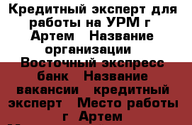 Кредитный эксперт для работы на УРМ г. Артем › Название организации ­ Восточный экспресс банк › Название вакансии ­ кредитный эксперт › Место работы ­ г. Артем › Минимальный оклад ­ 15 000 › Процент ­ 150 › Возраст от ­ 18 › Возраст до ­ 40 - Приморский край, Артем г. Работа » Вакансии   